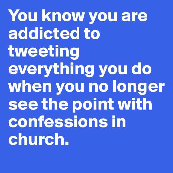 You know you are addicted to tweeting everything you do when you no longer see the point with confessions in church.