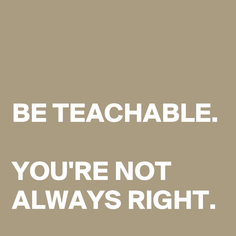 


BE TEACHABLE.

YOU'RE NOT ALWAYS RIGHT.