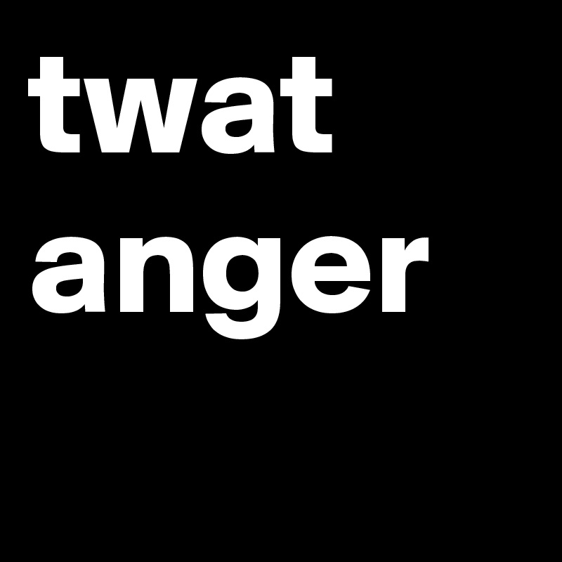 twat anger