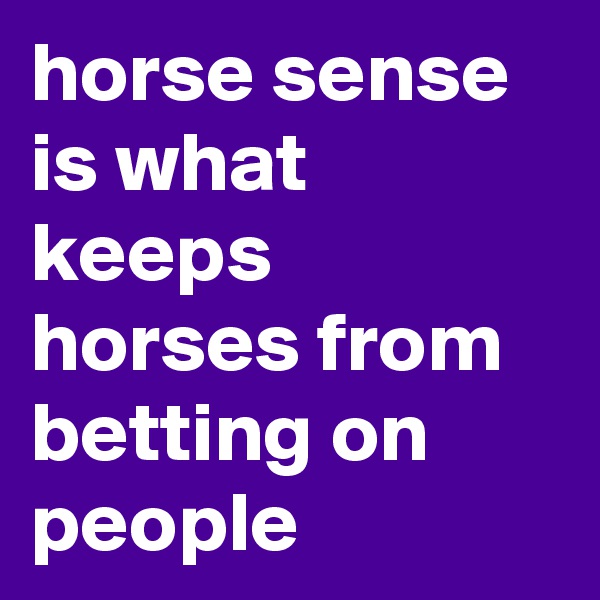 horse sense is what keeps horses from betting on people