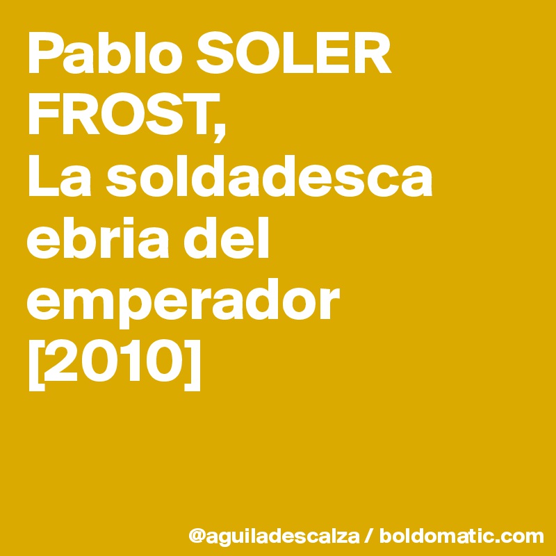 Pablo SOLER FROST,
La soldadesca ebria del emperador
[2010]

