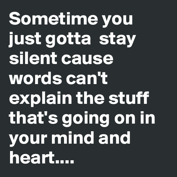 Sometime you just gotta  stay silent cause words can't explain the stuff that's going on in your mind and heart.... 