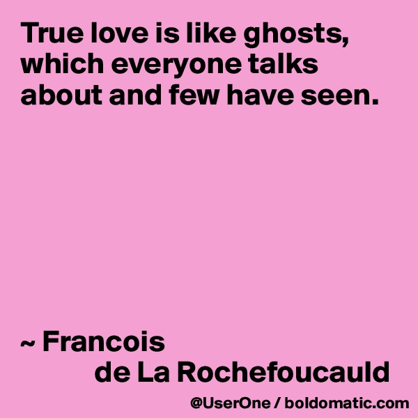 True love is like ghosts, which everyone talks about and few have seen.







~ Francois
            de La Rochefoucauld