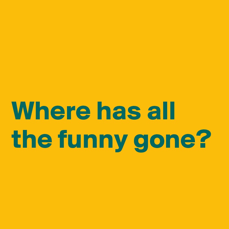 


Where has all the funny gone?

