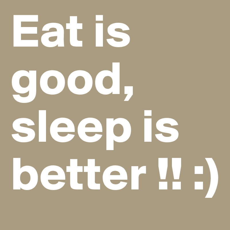 Eat is good, sleep is better !! :)