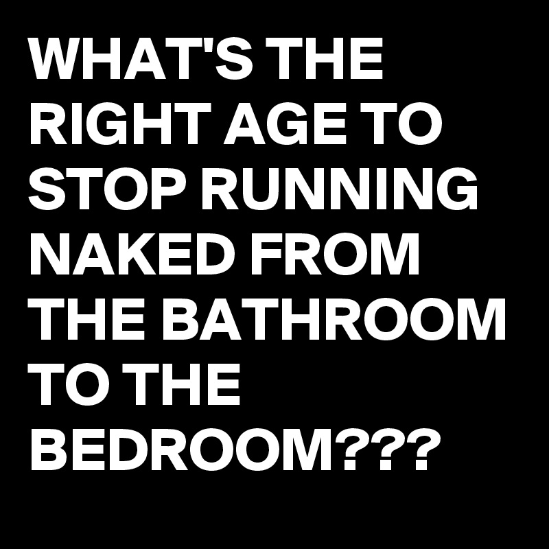 WHAT'S THE RIGHT AGE TO STOP RUNNING NAKED FROM THE BATHROOM TO THE BEDROOM???