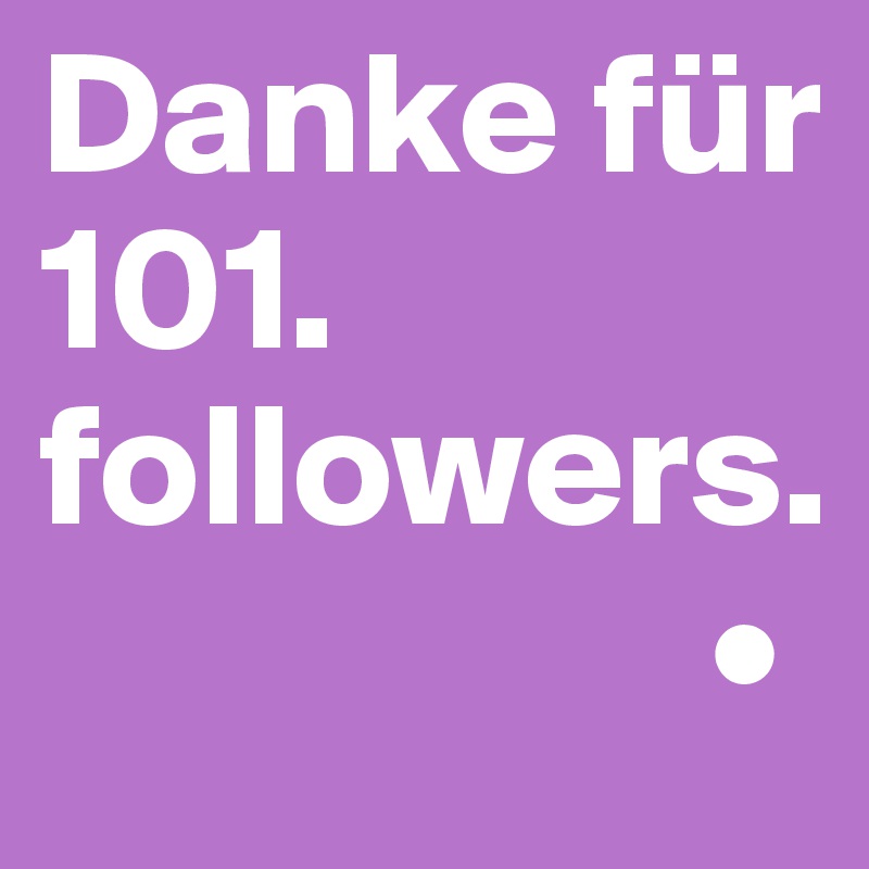 Danke für 101. followers.
                   •
