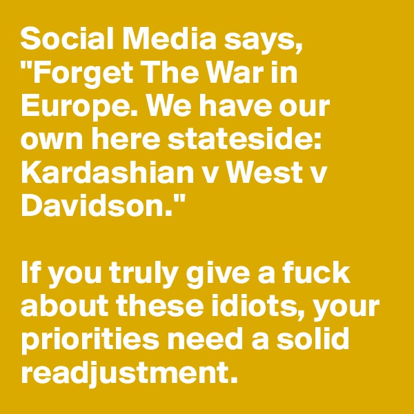 Social Media says, "Forget The War in Europe. We have our own here stateside: Kardashian v West v Davidson."

If you truly give a fuck about these idiots, your priorities need a solid readjustment.