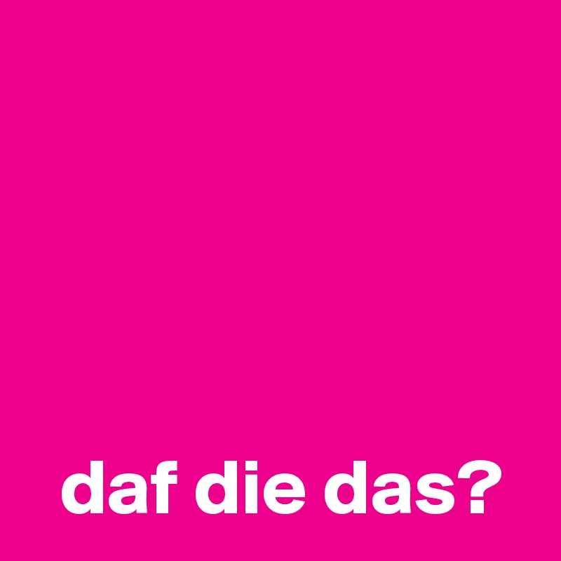 




  daf die das?