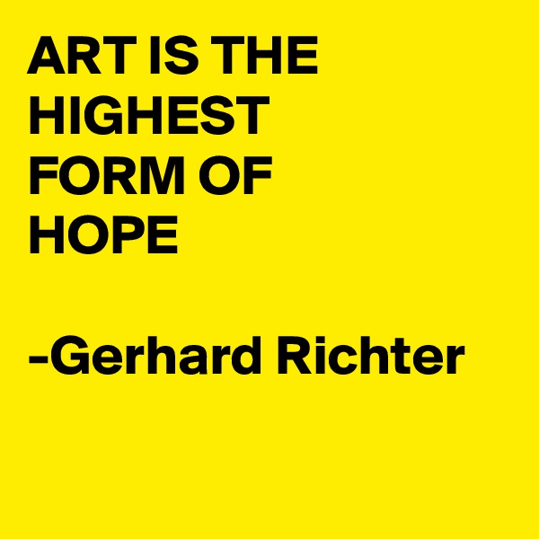 ART IS THE HIGHEST 
FORM OF 
HOPE

-Gerhard Richter

