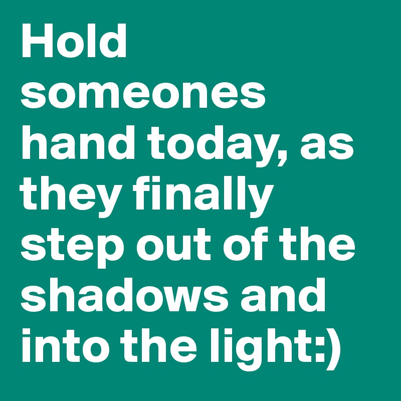 Hold someones hand today, as they finally step out of the shadows and into the light:)