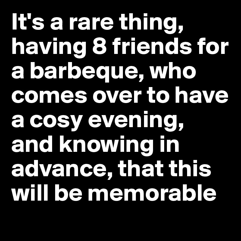 It's a rare thing, having 8 friends for a barbeque, who comes over to have a cosy evening, and knowing in advance, that this will be memorable