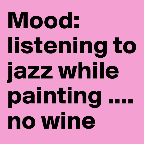 Mood: listening to jazz while painting .... no wine