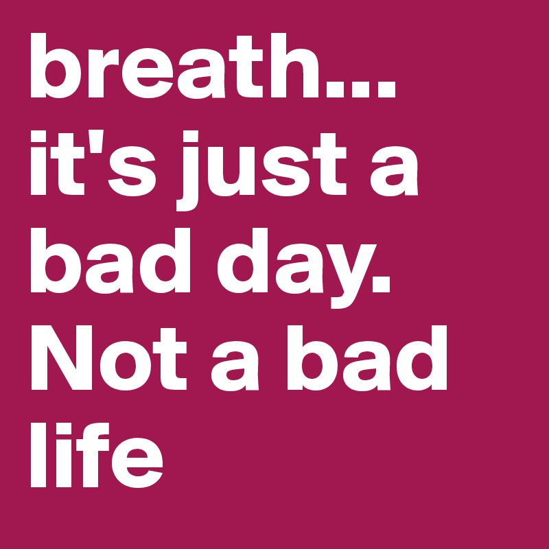 breath... it's just a bad day. Not a bad life - Post by kusiqollur on ...