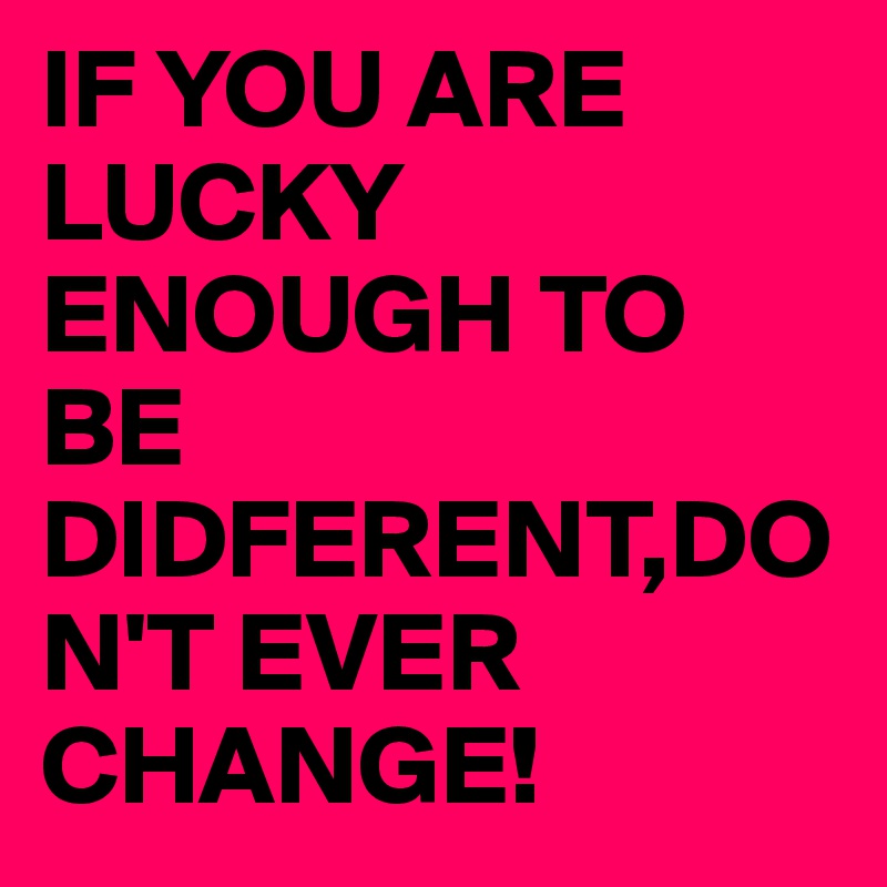 IF YOU ARE LUCKY ENOUGH TO BE DIDFERENT,DON'T EVER CHANGE!