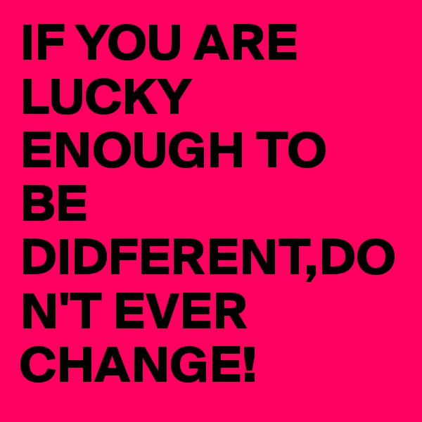 IF YOU ARE LUCKY ENOUGH TO BE DIDFERENT,DON'T EVER CHANGE!