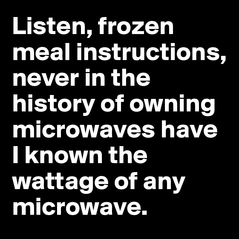 Listen, frozen meal instructions, never in the history of owning microwaves have I known the wattage of any microwave.