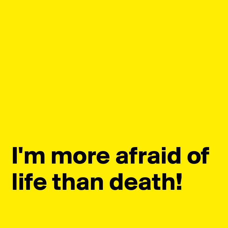 




I'm more afraid of life than death!