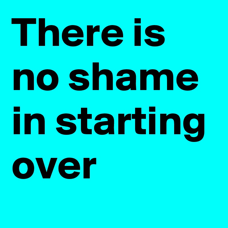 There is no shame in starting over