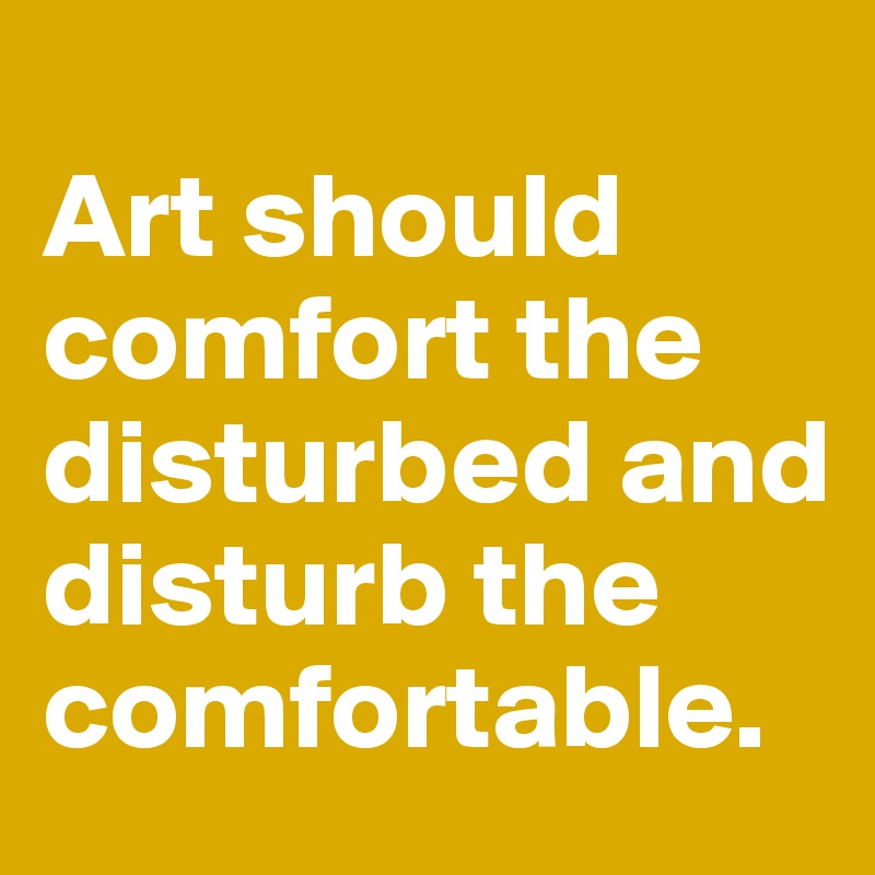 
Art should comfort the disturbed and disturb the comfortable.