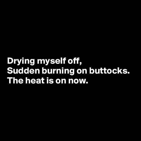 




Drying myself off,
Sudden burning on buttocks.
The heat is on now.




