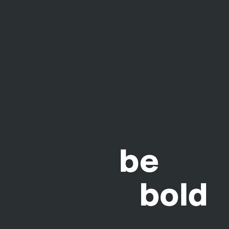 



                be 
                   bold