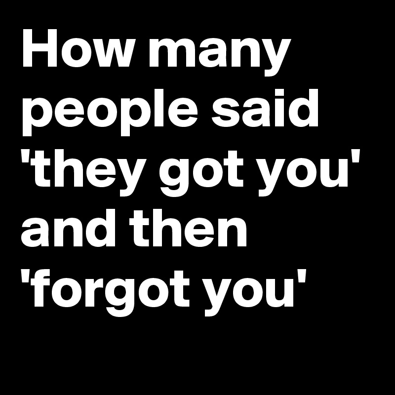 How many people said 
'they got you' and then         'forgot you'