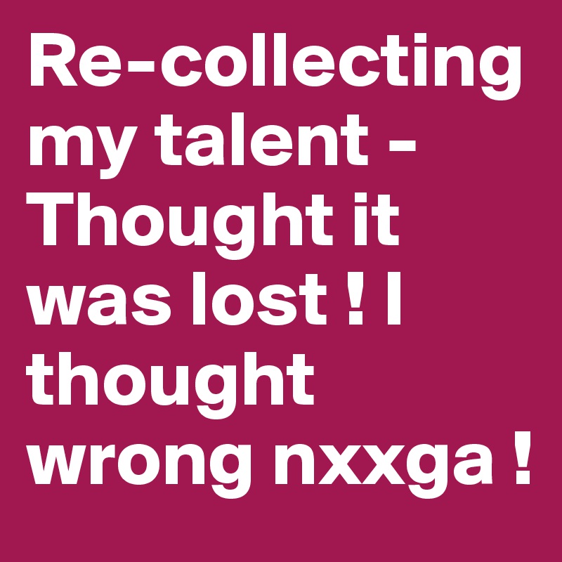 Re-collecting my talent - Thought it was lost ! I thought wrong nxxga ! 