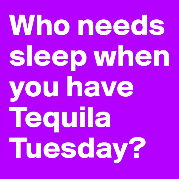 Who needs sleep when you have Tequila Tuesday? 