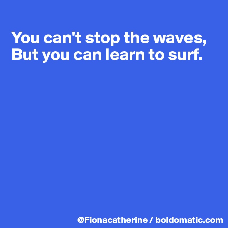 
You can't stop the waves,
But you can learn to surf.








