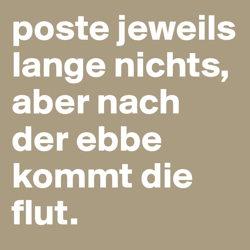 poste jeweils lange nichts, aber nach der ebbe kommt die flut.