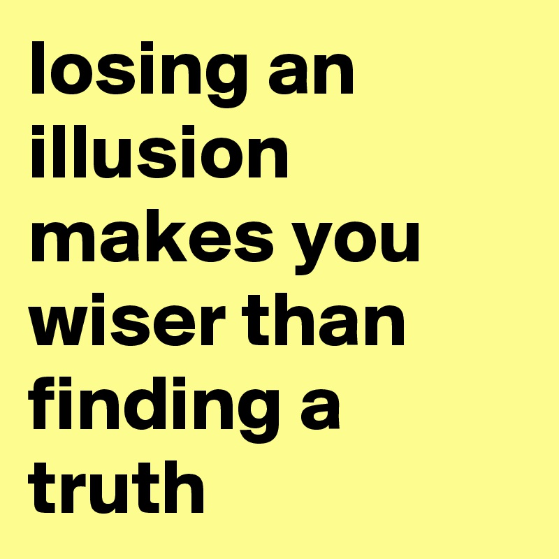 losing an illusion makes you wiser than finding a truth