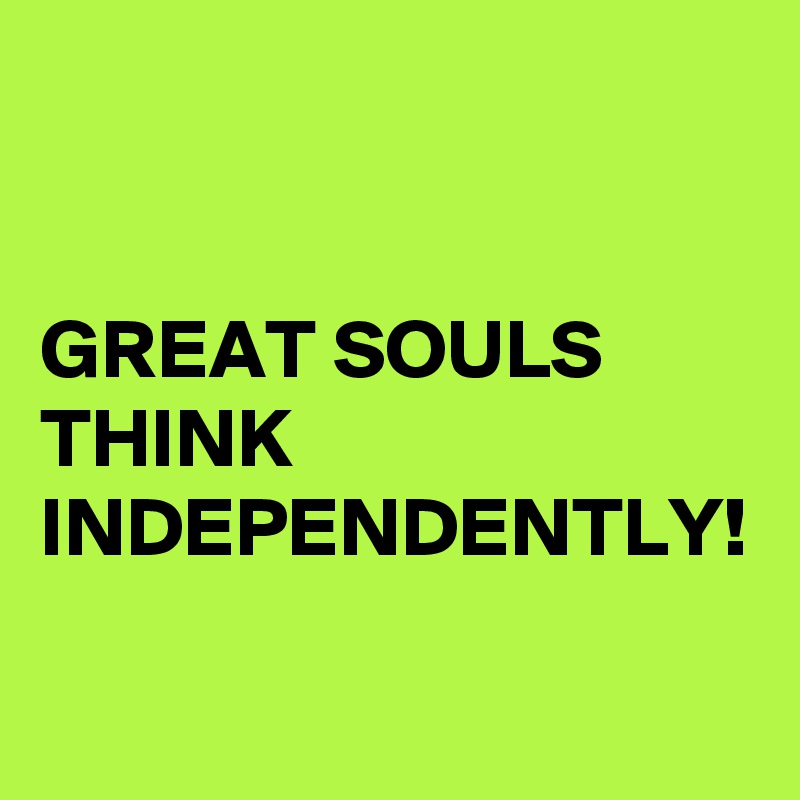 


GREAT SOULS THINK INDEPENDENTLY!