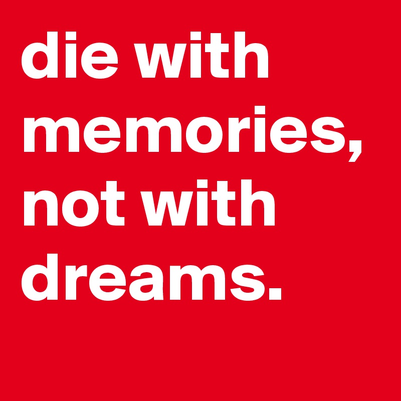 die with memories, not with dreams.