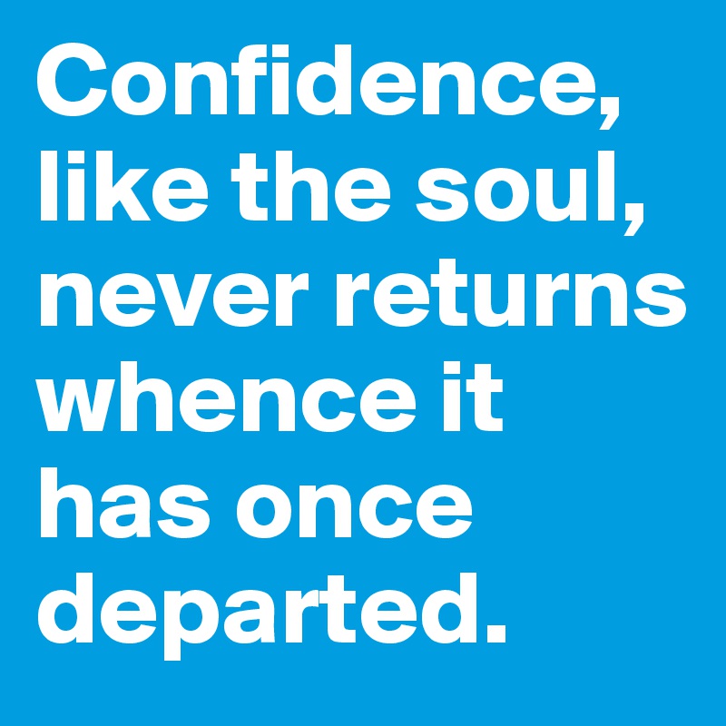 Confidence, like the soul, never returns whence it has once departed.