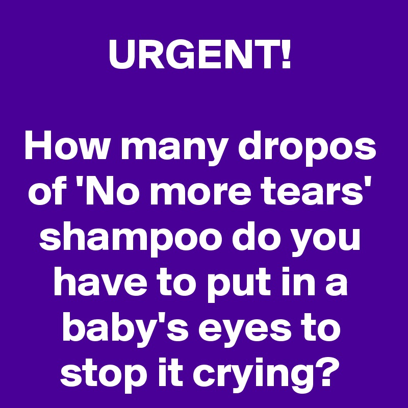 URGENT!

How many dropos of 'No more tears' shampoo do you have to put in a baby's eyes to stop it crying?