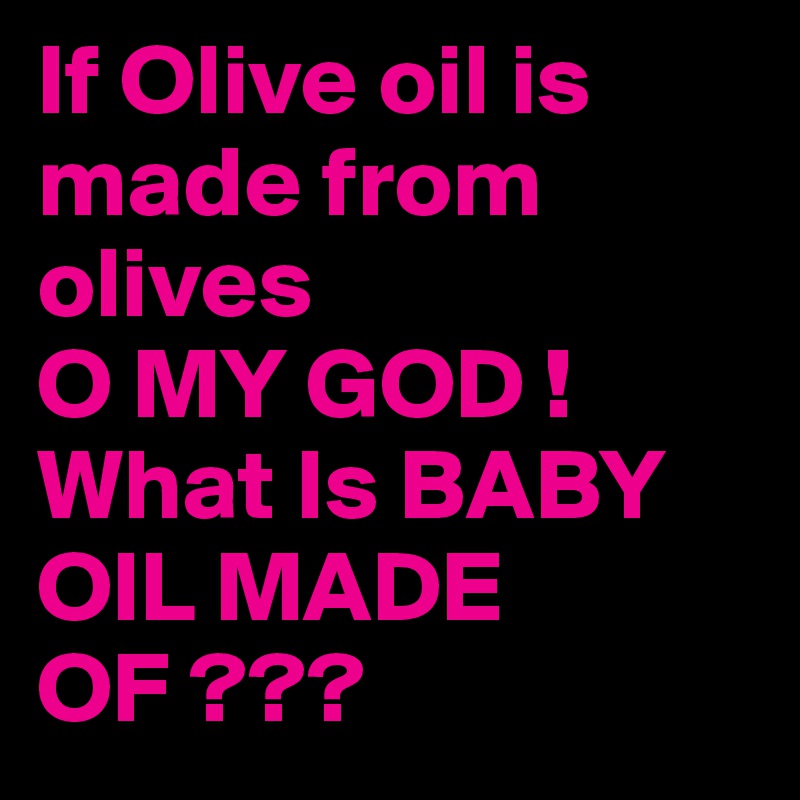 If Olive oil is made from
olives
O MY GOD ! 
What Is BABY OIL MADE OF ???