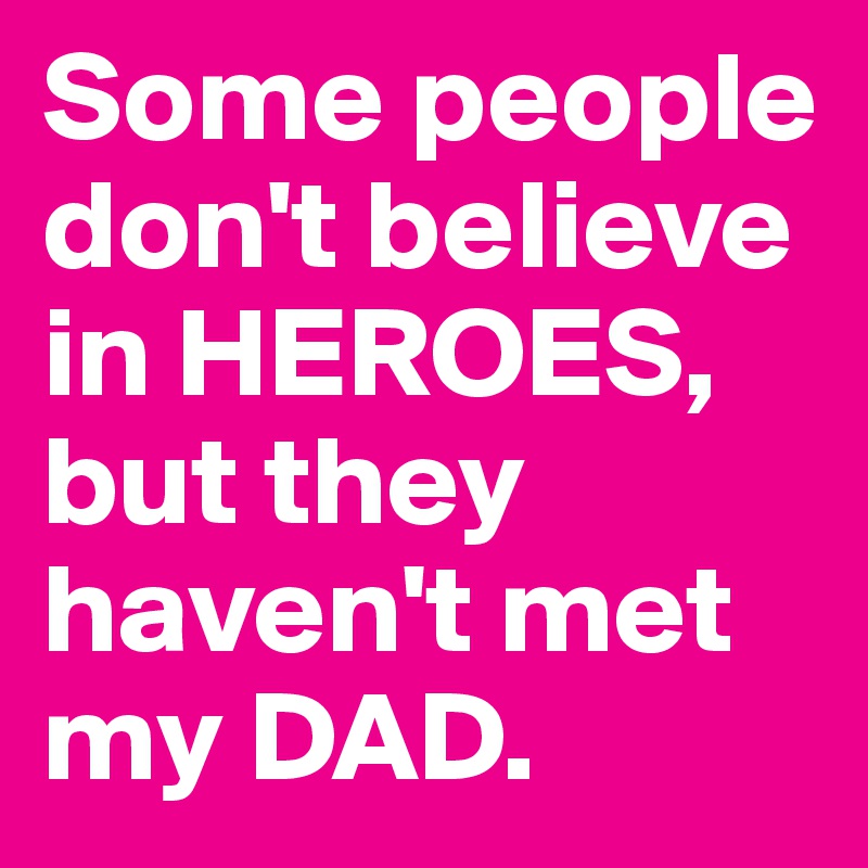 Some people don't believe in HEROES, but they haven't met my DAD.