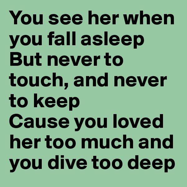 You see her when you fall asleep
But never to touch, and never to keep
Cause you loved her too much and you dive too deep