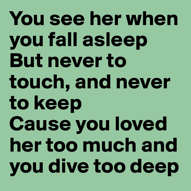 You see her when you fall asleep
But never to touch, and never to keep
Cause you loved her too much and you dive too deep