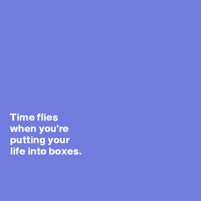 








Time flies 
when you're 
putting your 
life into boxes. 


