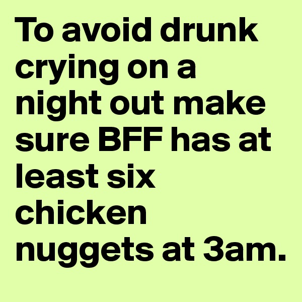 To avoid drunk crying on a night out make sure BFF has at least six chicken nuggets at 3am.