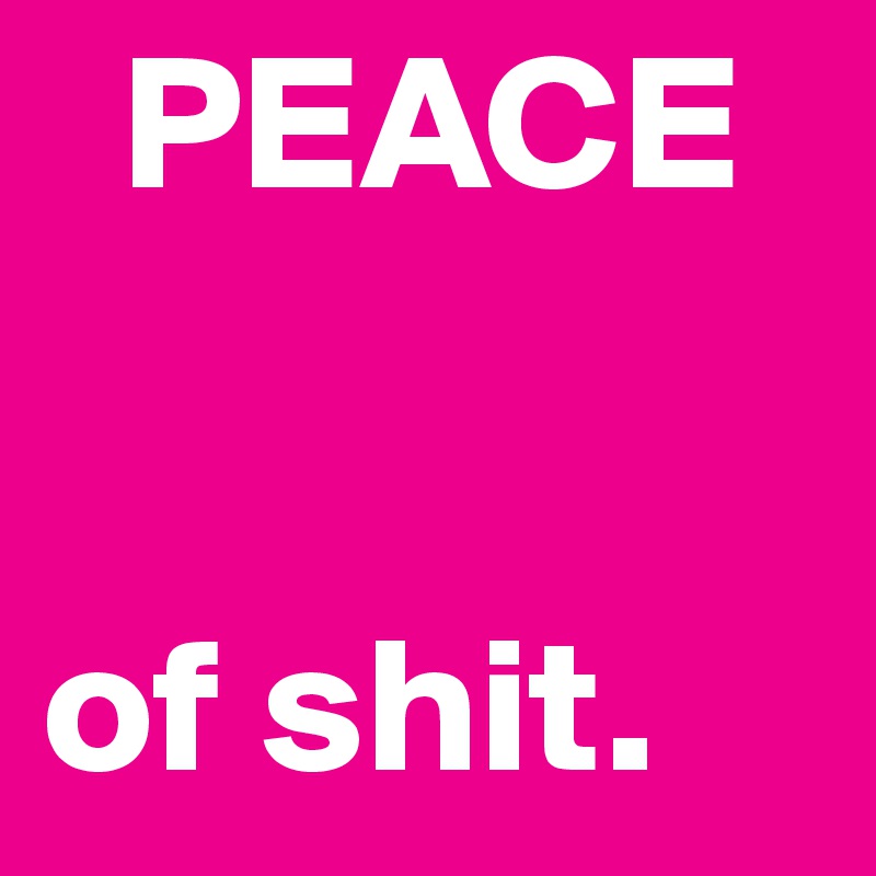   PEACE


of shit. 