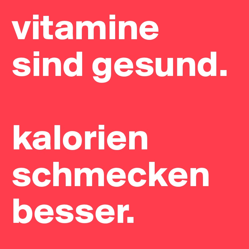 vitamine sind gesund. 

kalorien schmecken besser.