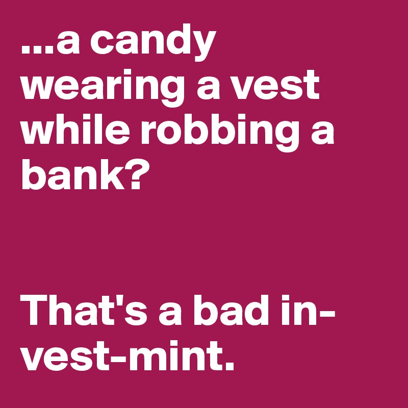 ...a candy wearing a vest while robbing a bank?


That's a bad in-vest-mint.