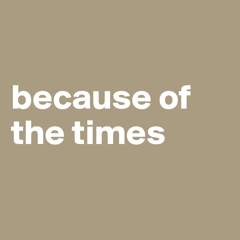 

because of the times

