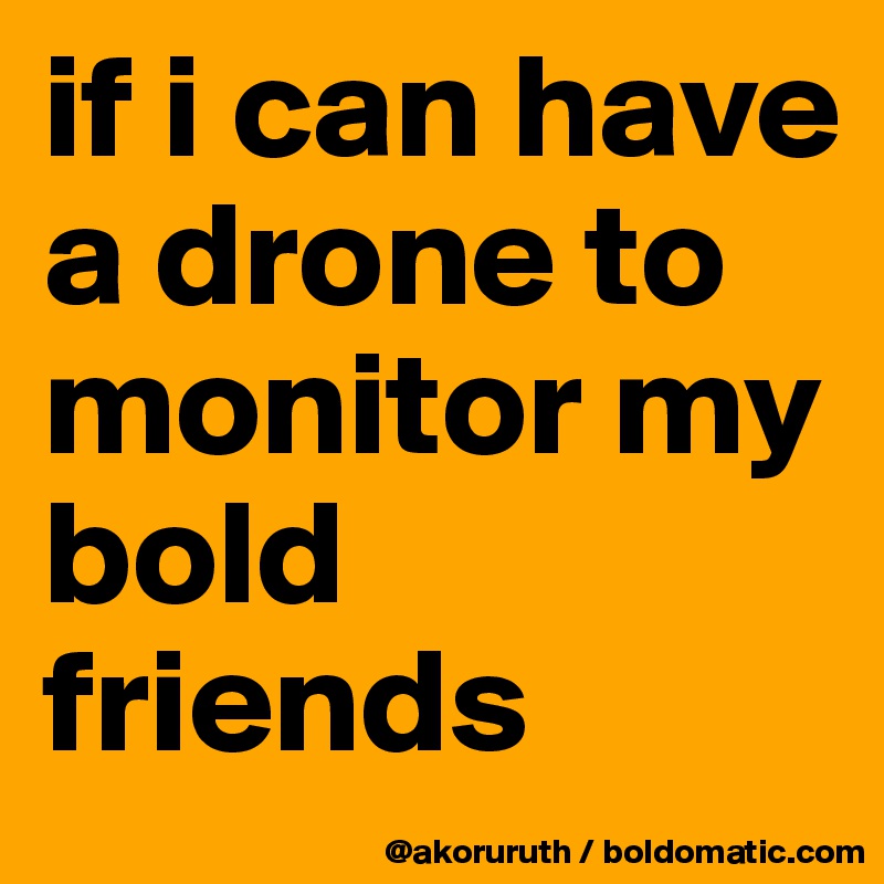 if i can have a drone to monitor my bold friends