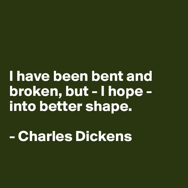 



I have been bent and broken, but - I hope -  into better shape. 

- Charles Dickens 

