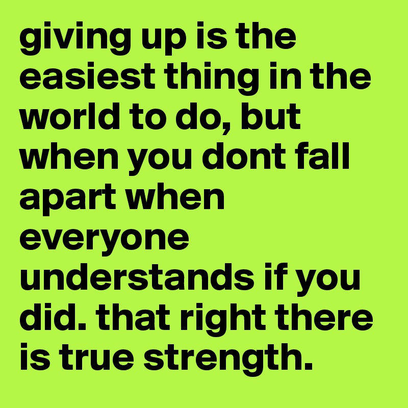 giving up is the easiest thing in the world to do, but when you dont fall apart when everyone understands if you did. that right there is true strength. 