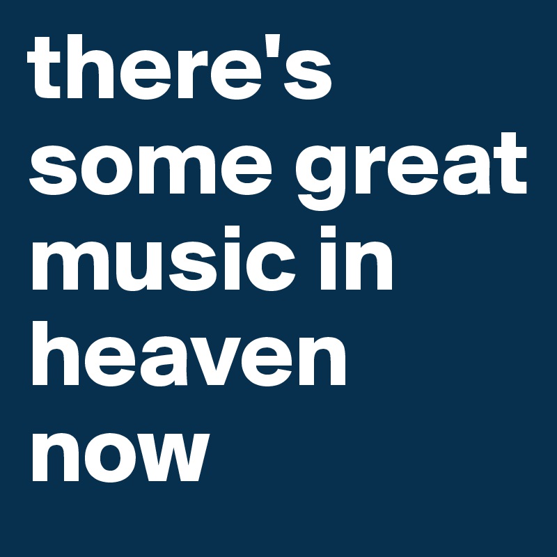 there's some great music in heaven now